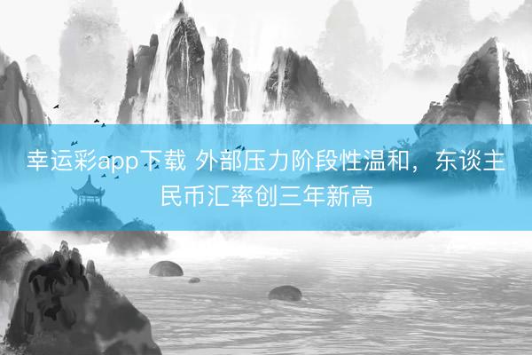 幸运彩app下载 外部压力阶段性温和，东谈主民币汇率创三年新高