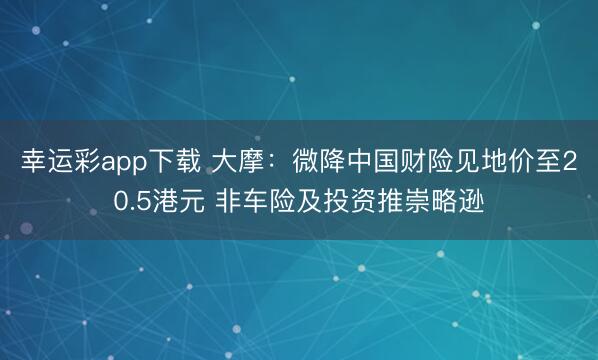 幸运彩app下载 大摩：微降中国财险见地价至20.5港元 非车险及投资推崇略逊