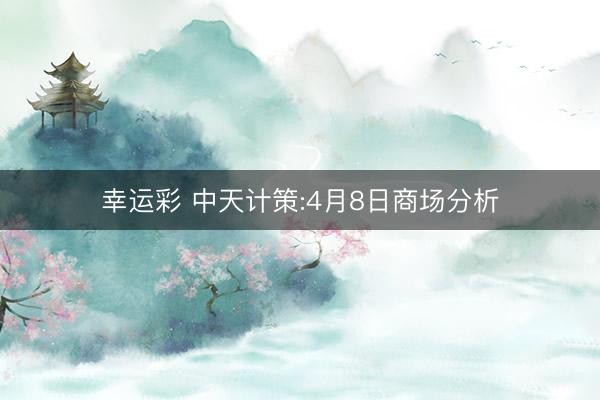 幸运彩 中天计策:4月8日商场分析