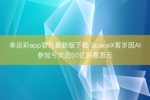 幸运彩app官方最新版下载 SpaceX客岁因AI参加亏欠近50亿好意思元