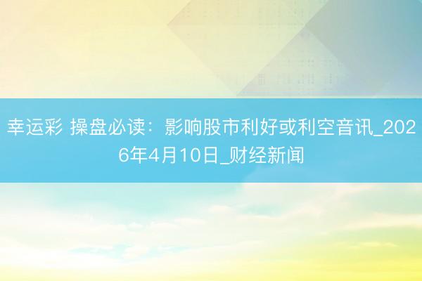 幸运彩 操盘必读：影响股市利好或利空音讯_2026年4月10日_财经新闻