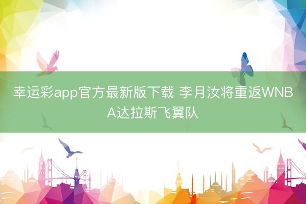 幸运彩app官方最新版下载 李月汝将重返WNBA达拉斯飞翼队