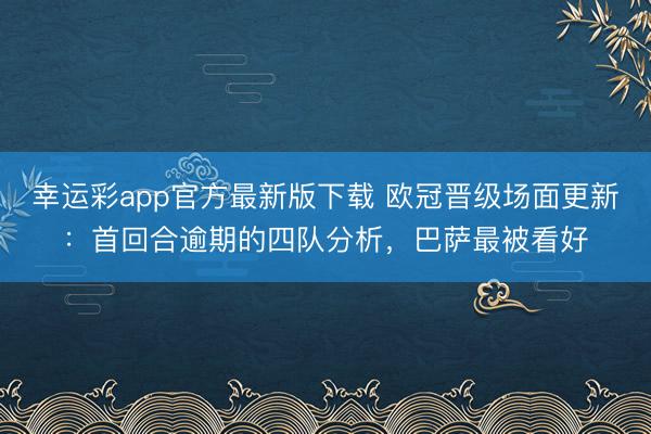 幸运彩app官方最新版下载 欧冠晋级场面更新：首回合逾期的四队分析，巴萨最被看好
