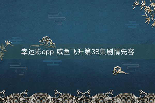 幸运彩app 咸鱼飞升第38集剧情先容