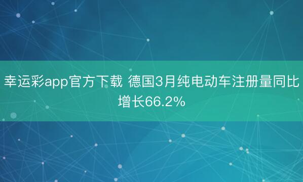 幸运彩app官方下载 德国3月纯电动车注册量同比增长66.2%