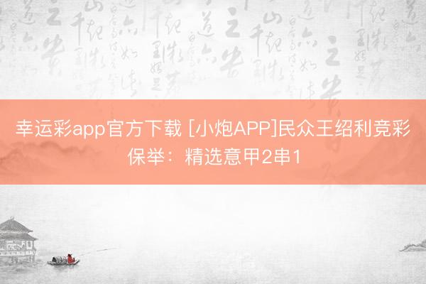 幸运彩app官方下载 [小炮APP]民众王绍利竞彩保举：精选意甲2串1