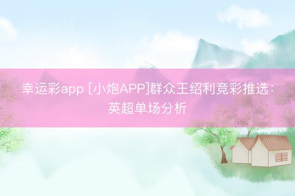 幸运彩app [小炮APP]群众王绍利竞彩推选：英超单场分析