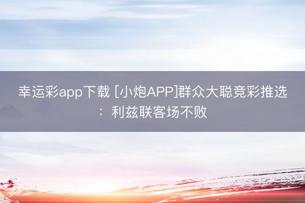 幸运彩app下载 [小炮APP]群众大聪竞彩推选：利兹联客场不败