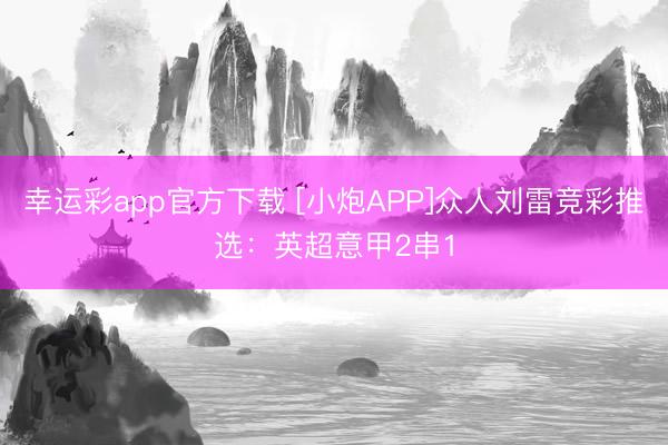 幸运彩app官方下载 [小炮APP]众人刘雷竞彩推选：英超意甲2串1