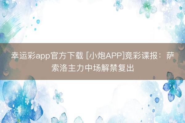 幸运彩app官方下载 [小炮APP]竞彩谍报：萨索洛主力中场解禁复出