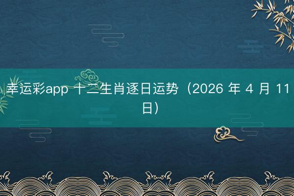 幸运彩app 十二生肖逐日运势(2026 年 4 月 11 日)
