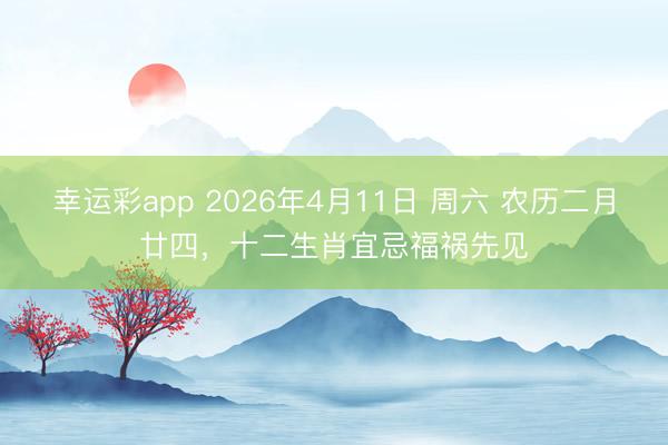 幸运彩app 2026年4月11日 周六 农历二月廿四，十二生肖宜忌福祸先见