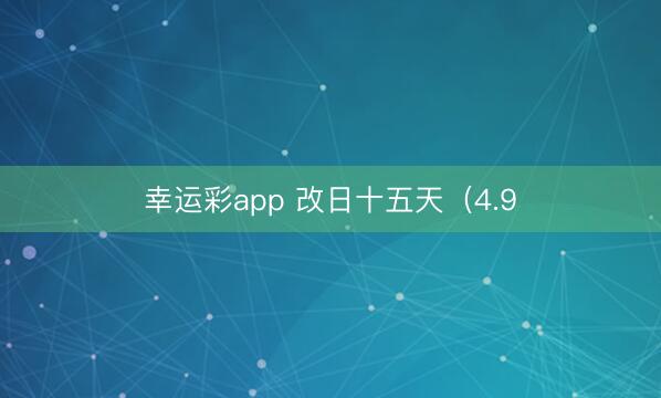 幸运彩app 改日十五天(4.9