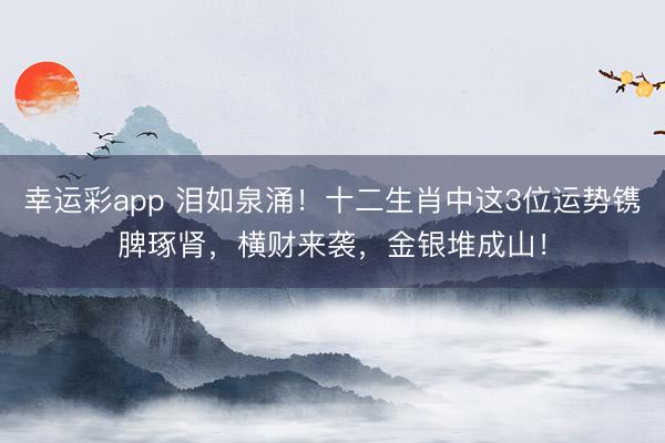 幸运彩app 泪如泉涌！十二生肖中这3位运势镌脾琢肾，横财来袭，金银堆成山！