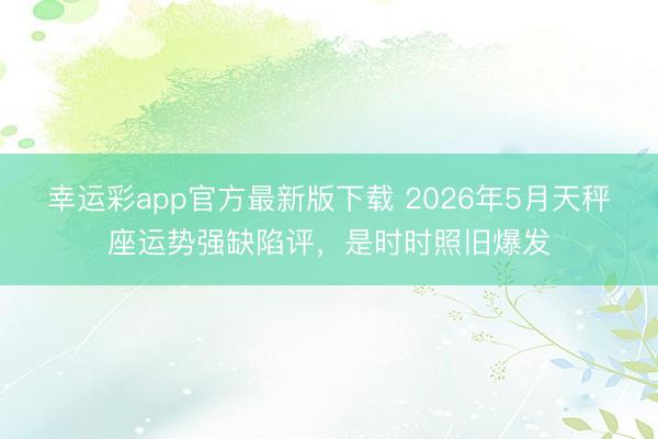 幸运彩app官方最新版下载 2026年5月天秤座运势强缺陷评，是时时照旧爆发