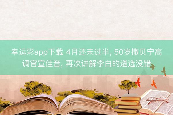 幸运彩app下载 4月还未过半, 50岁撒贝宁高调官宣佳音, 再次讲解李白的遴选没错