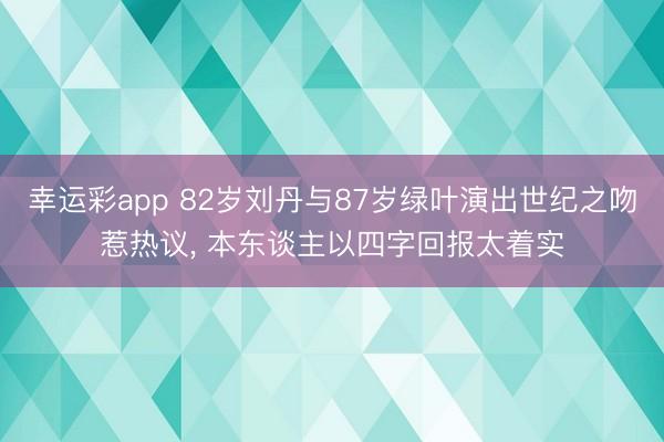 幸运彩app 82岁刘丹与87岁绿叶演出世纪之吻惹热议， 本东谈主以四字回报太着实