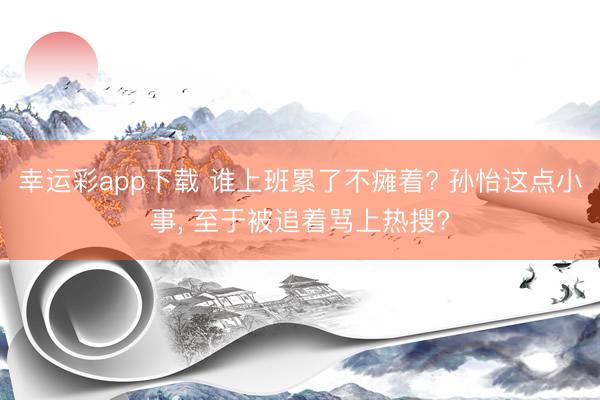 幸运彩app下载 谁上班累了不瘫着? 孙怡这点小事, 至于被追着骂上热搜?