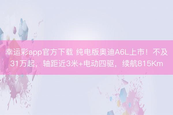 幸运彩app官方下载 纯电版奥迪A6L上市!不及31万起,轴距近3米+电动四驱,续航815Km