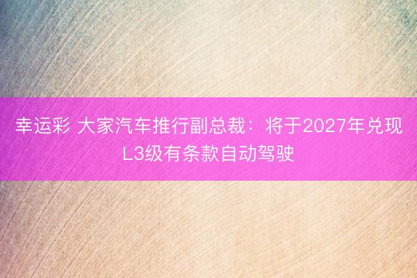 幸运彩 大家汽车推行副总裁：将于2027年兑现L3级有条款自动驾驶