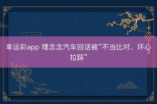 幸运彩app 理念念汽车回话被“不当比对、坏心拉踩”