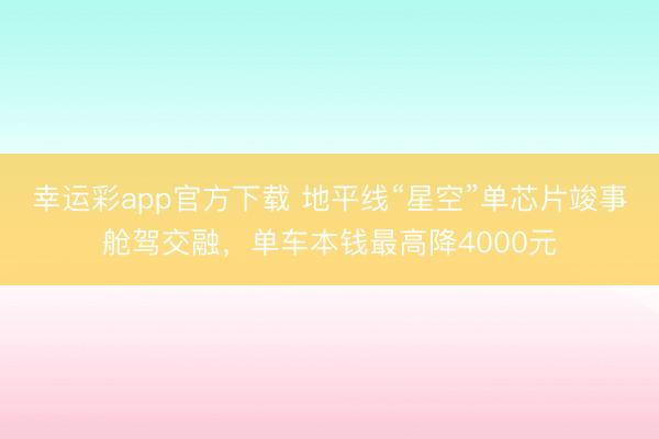 幸运彩app官方下载 地平线“星空”单芯片竣事舱驾交融,单车本钱最高降4000元