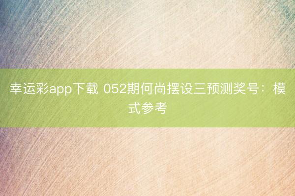 幸运彩app下载 052期何尚摆设三预测奖号：模式参考