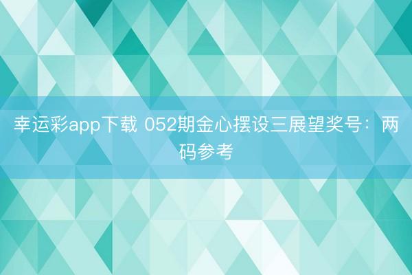 幸运彩app下载 052期金心摆设三展望奖号：两码参考