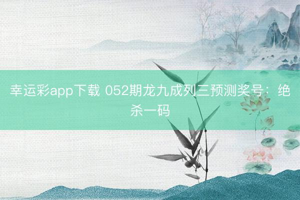 幸运彩app下载 052期龙九成列三预测奖号：绝杀一码