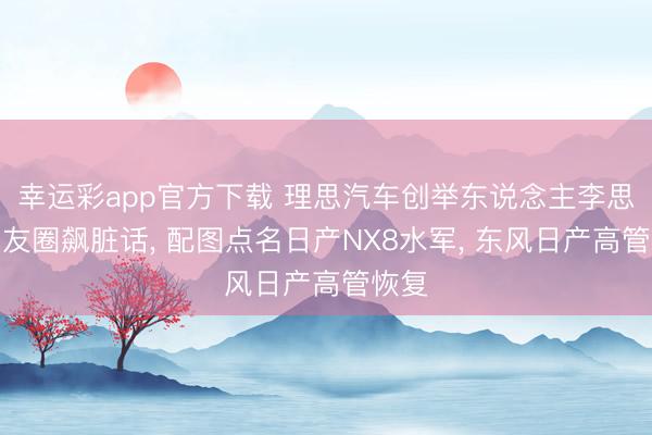 幸运彩app官方下载 理思汽车创举东说念主李思一又友圈飙脏话, 配图点名日产NX8水军, 东风日产高管恢复