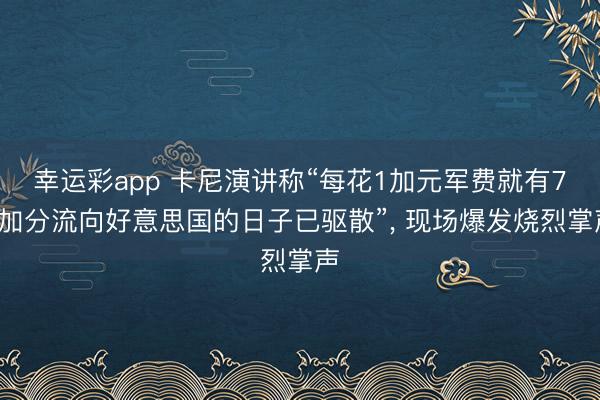 幸运彩app 卡尼演讲称“每花1加元军费就有70加分流向好意思国的日子已驱散”， 现场爆发烧烈掌声