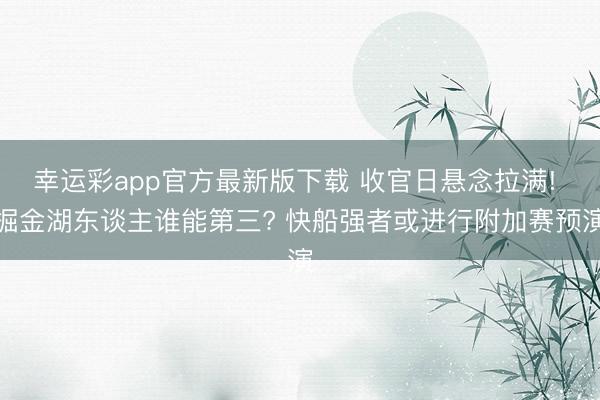 幸运彩app官方最新版下载 收官日悬念拉满! 掘金湖东谈主谁能第三? 快船强者或进行附加赛预演