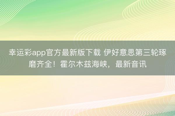 幸运彩app官方最新版下载 伊好意思第三轮琢磨齐全！霍尔木兹海峡，最新音讯