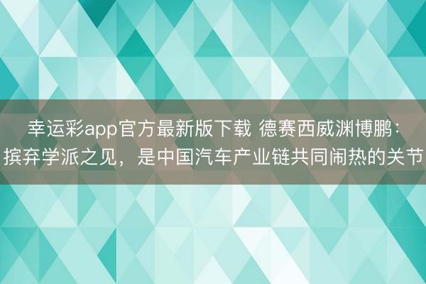 幸运彩app官方最新版下载 德赛西威渊博鹏:摈弃学派之见,是中国汽车产业链共同闹热的关节