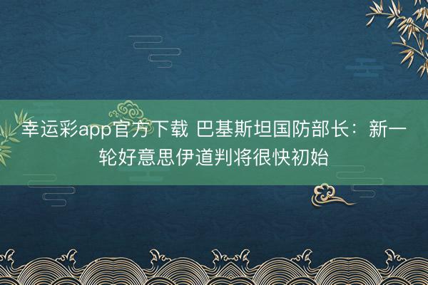 幸运彩app官方下载 巴基斯坦国防部长：新一轮好意思伊道判将很快初始