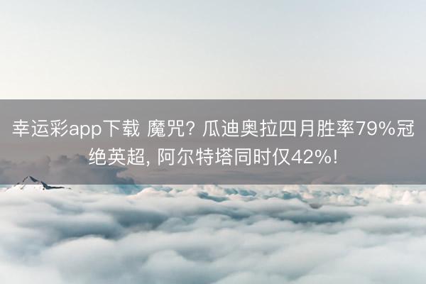幸运彩app下载 魔咒? 瓜迪奥拉四月胜率79%冠绝英超， 阿尔特塔同时仅42%!