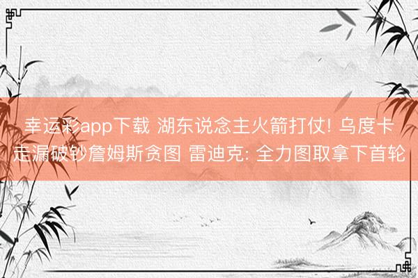 幸运彩app下载 湖东说念主火箭打仗! 乌度卡走漏破钞詹姆斯贪图 雷迪克: 全力图取拿下首轮
