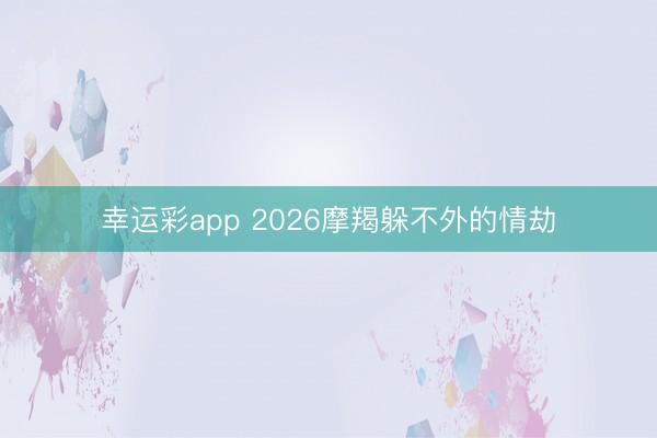 幸运彩app 2026摩羯躲不外的情劫