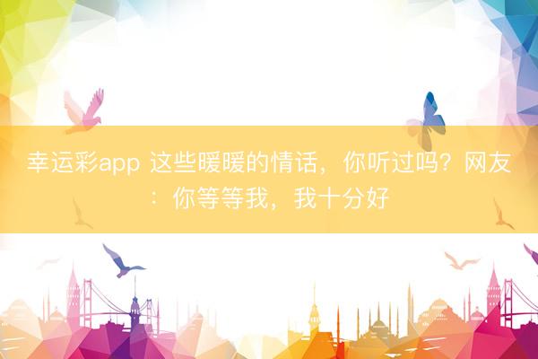 幸运彩app 这些暖暖的情话，你听过吗？网友：你等等我，我十分好