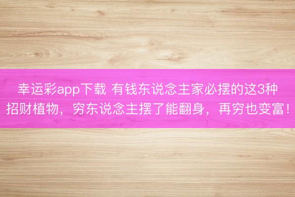 幸运彩app下载 有钱东说念主家必摆的这3种招财植物，穷东说念主摆了能翻身，再穷也变富！