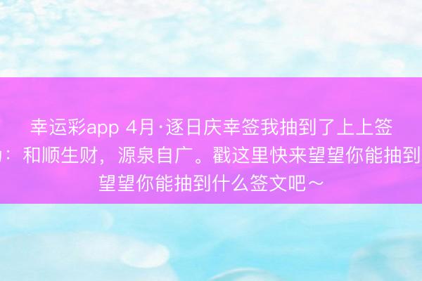 幸运彩app 4月·逐日庆幸签我抽到了上上签，当天签文为：和顺生财，源泉自广。戳这里快来望望你能抽到什么签文吧～