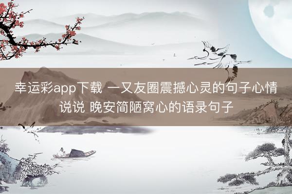 幸运彩app下载 一又友圈震撼心灵的句子心情说说 晚安简陋窝心的语录句子