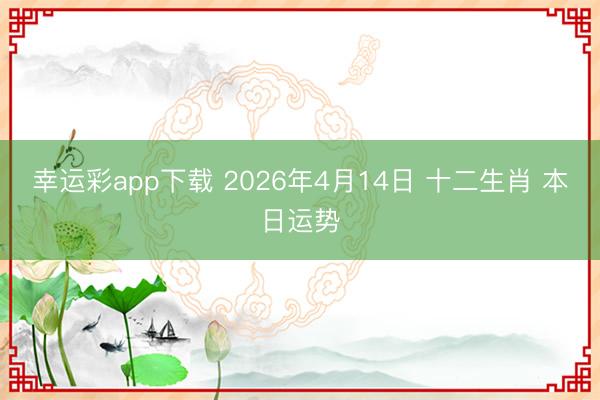 幸运彩app下载 2026年4月14日 十二生肖 本日运势