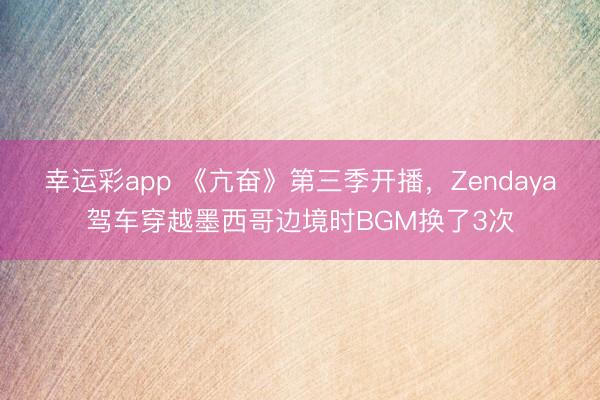 幸运彩app 《亢奋》第三季开播，Zendaya驾车穿越墨西哥边境时BGM换了3次
