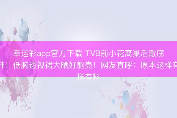 幸运彩app官方下载 TVB前小花离巢后澈底放开！低胸透视裙大晒好躯壳！网友直呼：原本这样有料