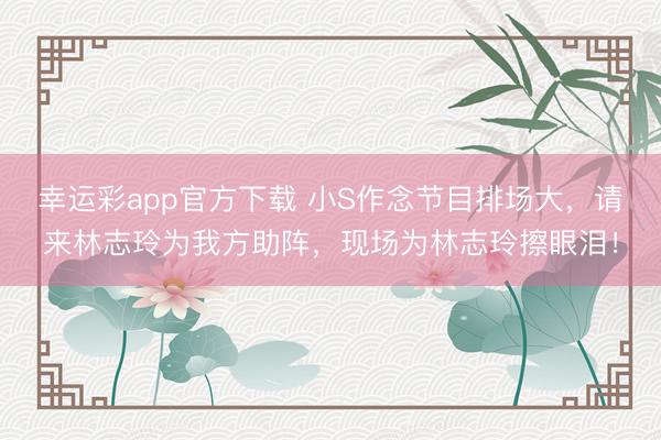 幸运彩app官方下载 小S作念节目排场大,请来林志玲为我方助阵,现场为林志玲擦眼泪!