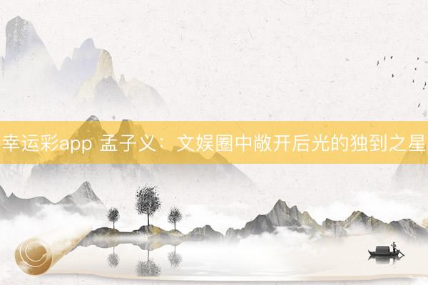 幸运彩app 孟子义:文娱圈中敞开后光的独到之星