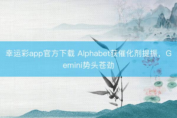 幸运彩app官方下载 Alphabet获催化剂提振，Gemini势头苍劲