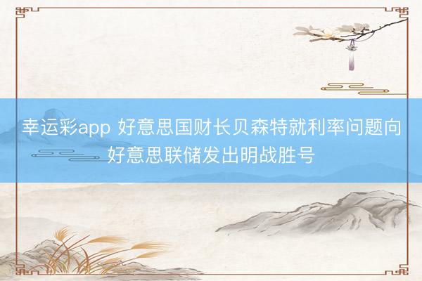 幸运彩app 好意思国财长贝森特就利率问题向好意思联储发出明战胜号
