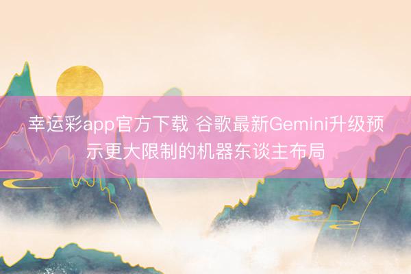 幸运彩app官方下载 谷歌最新Gemini升级预示更大限制的机器东谈主布局